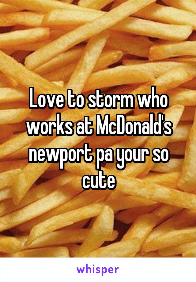 Love to storm who works at McDonald's newport pa your so cute