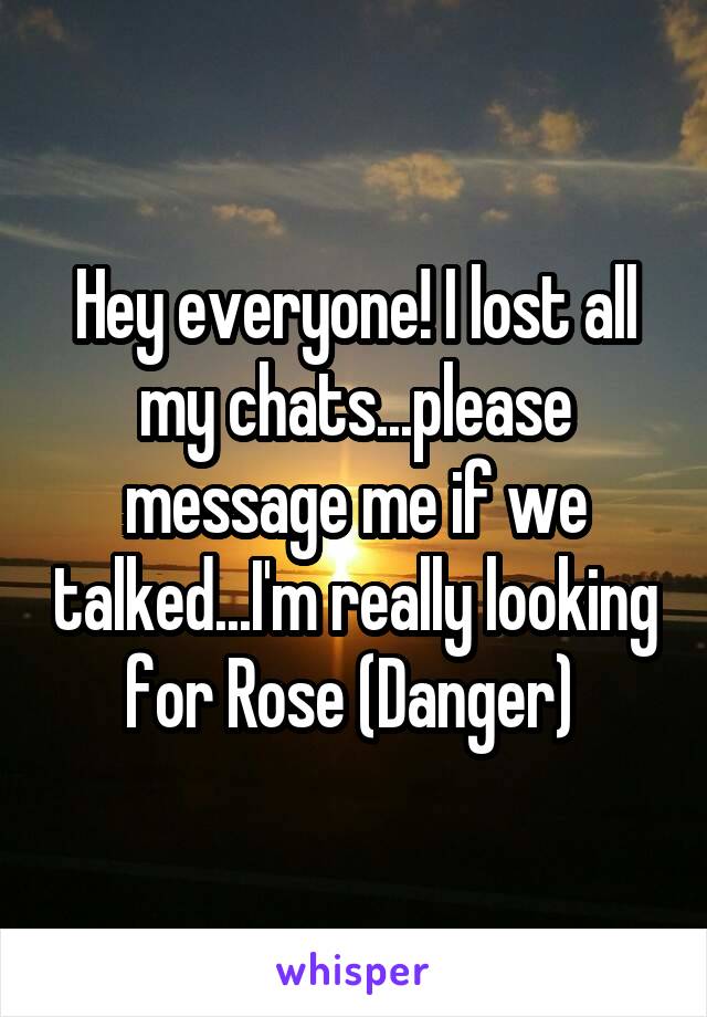 Hey everyone! I lost all my chats...please message me if we talked...I'm really looking for Rose (Danger) 