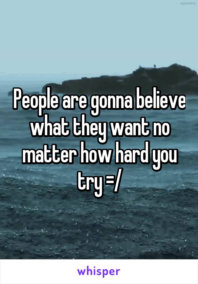 People are gonna believe what they want no matter how hard you try =/