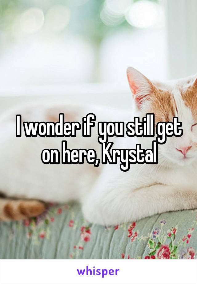 I wonder if you still get on here, Krystal