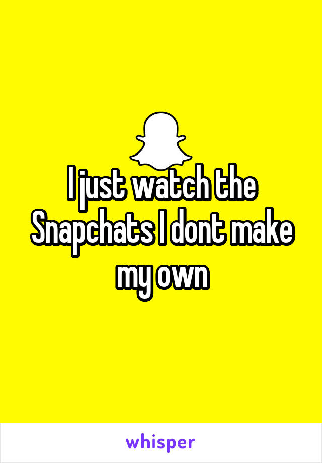 I just watch the Snapchats I dont make my own