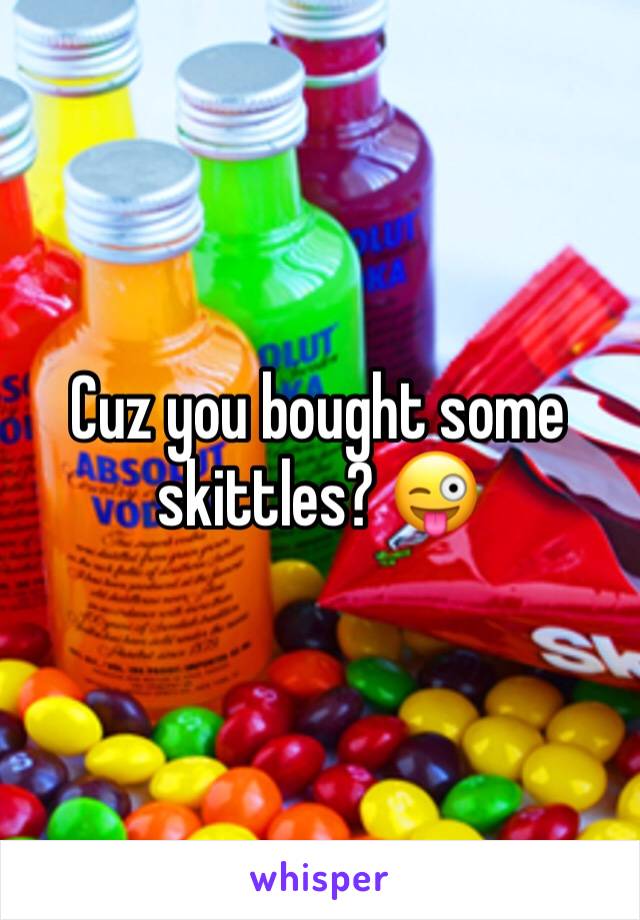 Cuz you bought some skittles? 😜