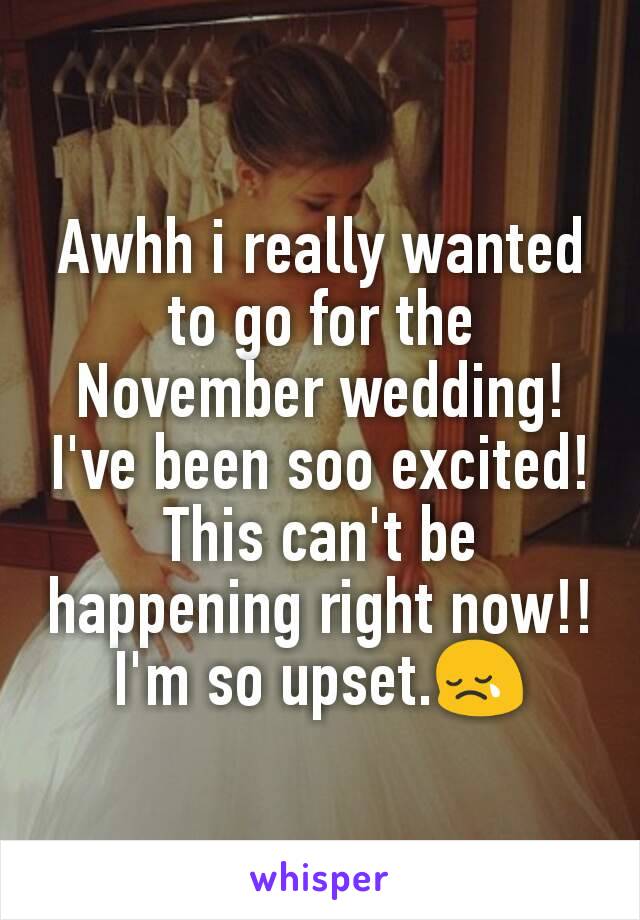 Awhh i really wanted to go for the November wedding! I've been soo excited! This can't be happening right now!! I'm so upset.😢