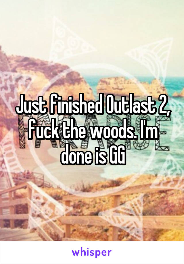 Just finished Outlast 2, fuck the woods. I'm done is GG