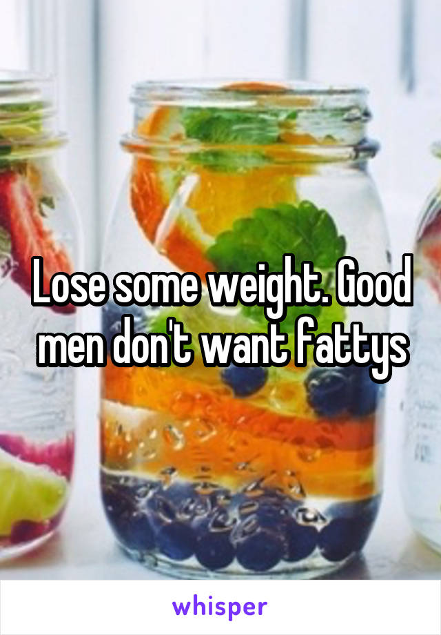 Lose some weight. Good men don't want fattys