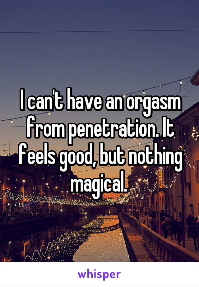 I can't have an orgasm from penetration. It feels good, but nothing magical. 