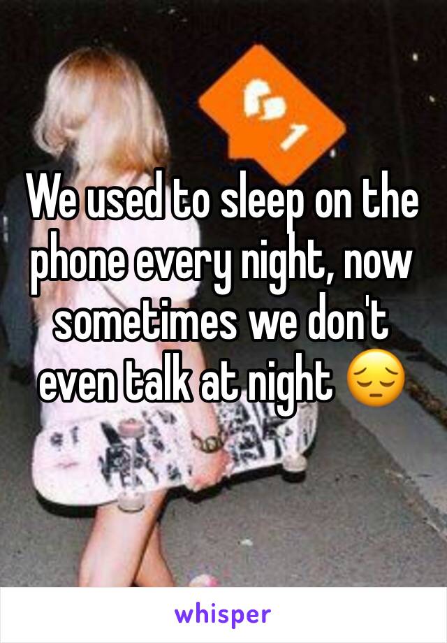 We used to sleep on the phone every night, now sometimes we don't even talk at night 😔