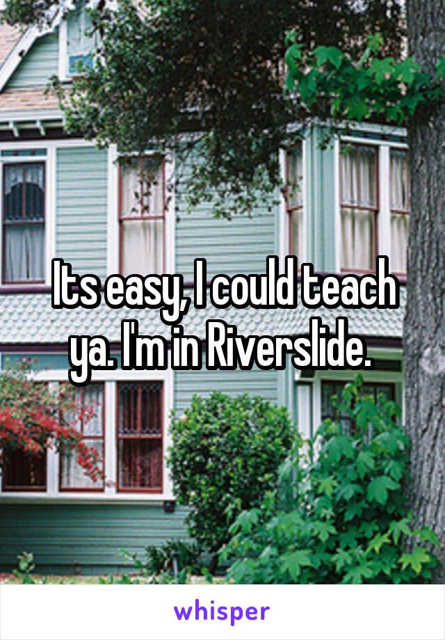 Its easy, I could teach ya. I'm in Riverslide. 