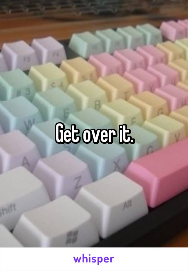 Get over it.