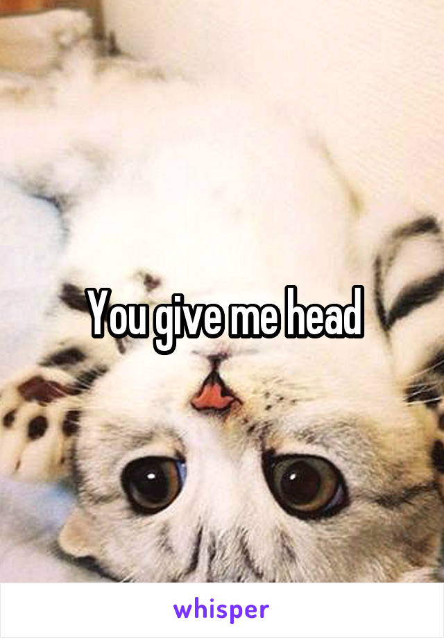 You give me head