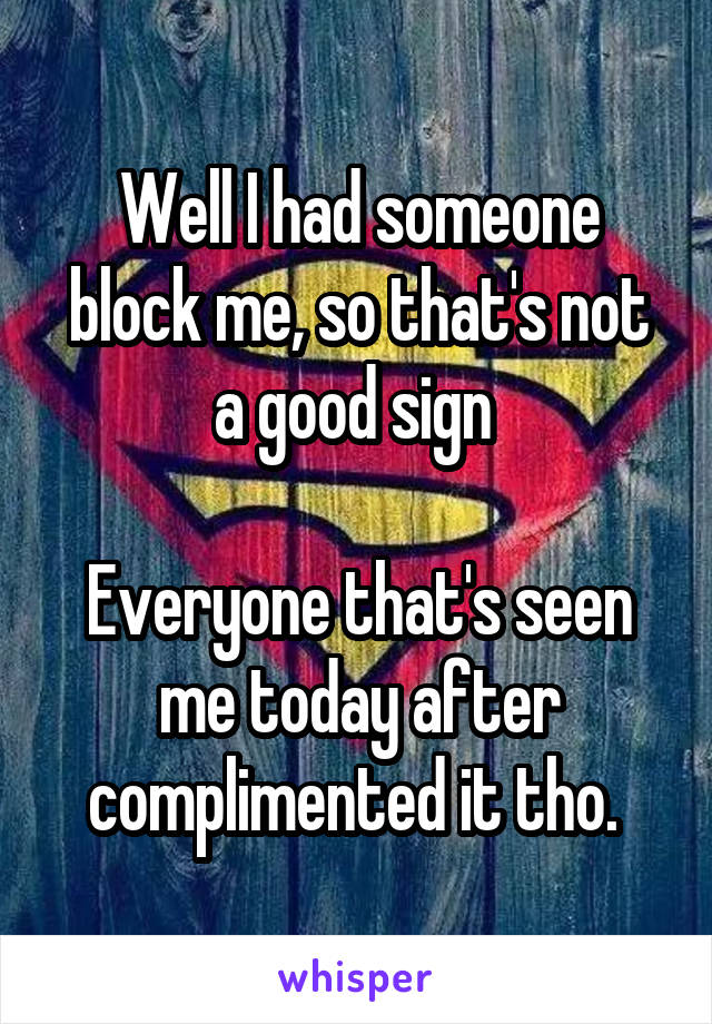 Well I had someone block me, so that's not a good sign 

Everyone that's seen me today after complimented it tho. 