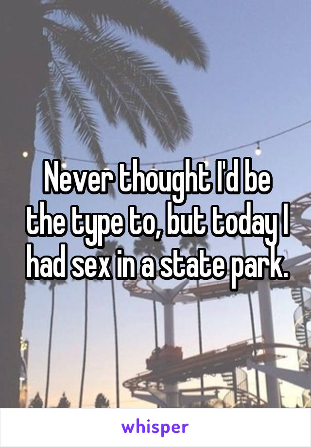 Never thought I'd be the type to, but today I had sex in a state park.