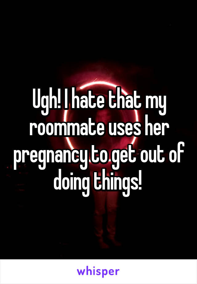 Ugh! I hate that my roommate uses her pregnancy to get out of doing things! 