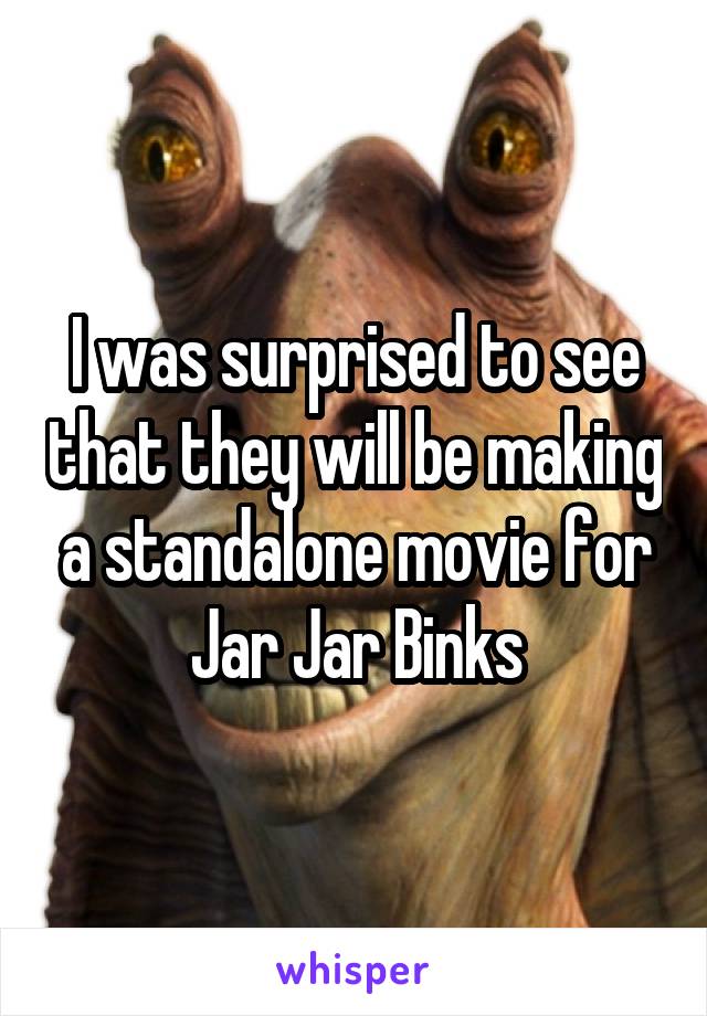 I was surprised to see that they will be making a standalone movie for
Jar Jar Binks