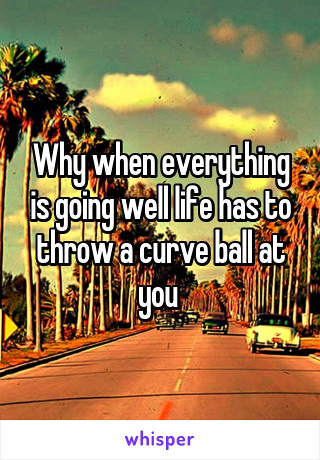 Why when everything is going well life has to throw a curve ball at you 