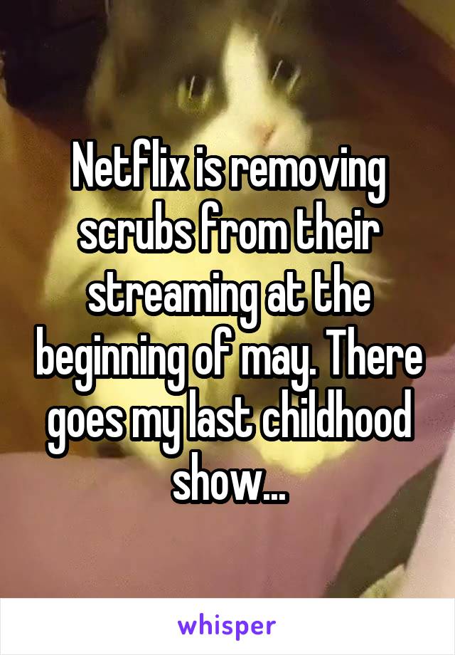 Netflix is removing scrubs from their streaming at the beginning of may. There goes my last childhood show...