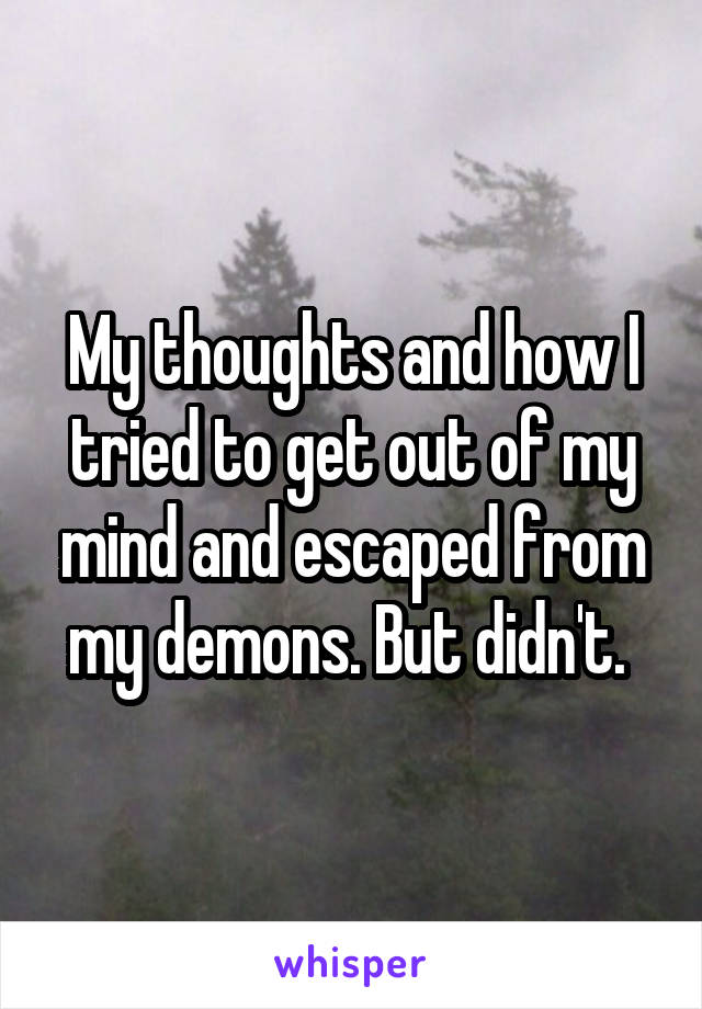 My thoughts and how I tried to get out of my mind and escaped from my demons. But didn't. 