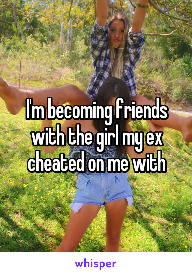 I'm becoming friends with the girl my ex cheated on me with