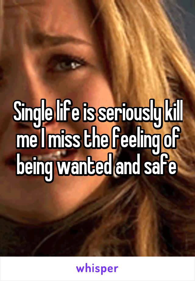 Single life is seriously kill me I miss the feeling of being wanted and safe 