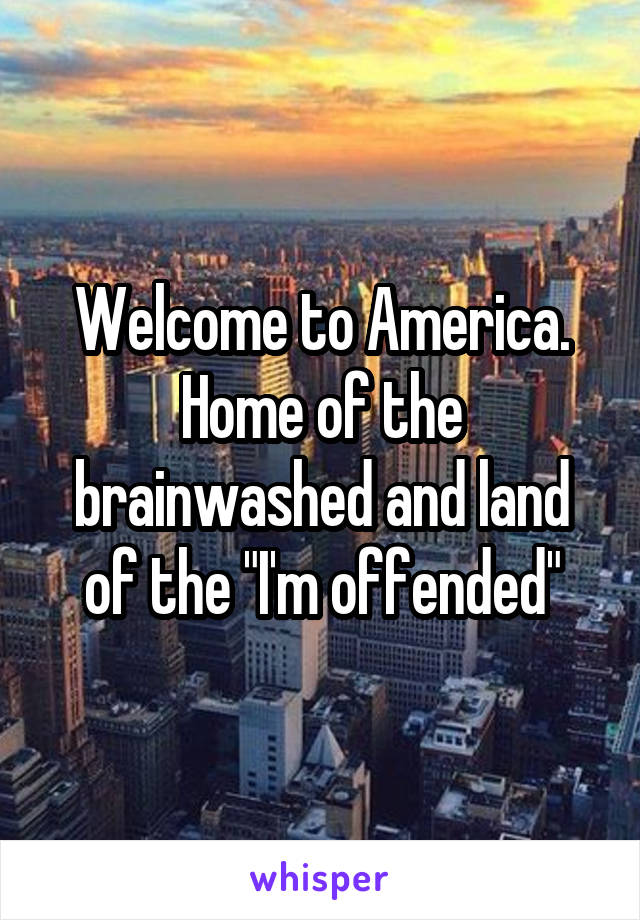 Welcome to America. Home of the brainwashed and land of the "I'm offended"