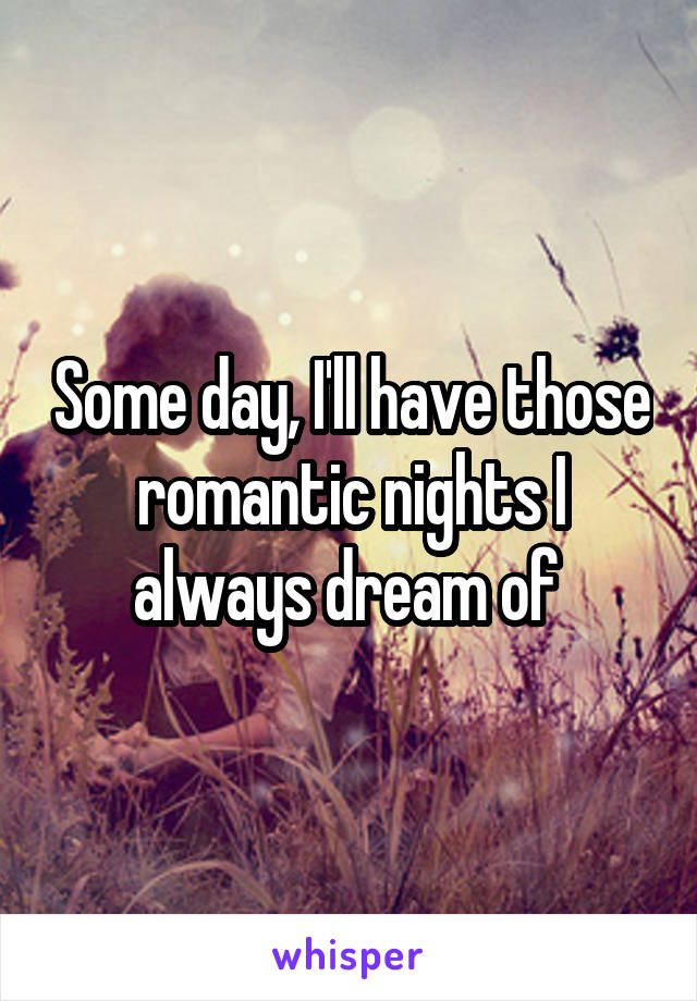 Some day, I'll have those romantic nights I always dream of 