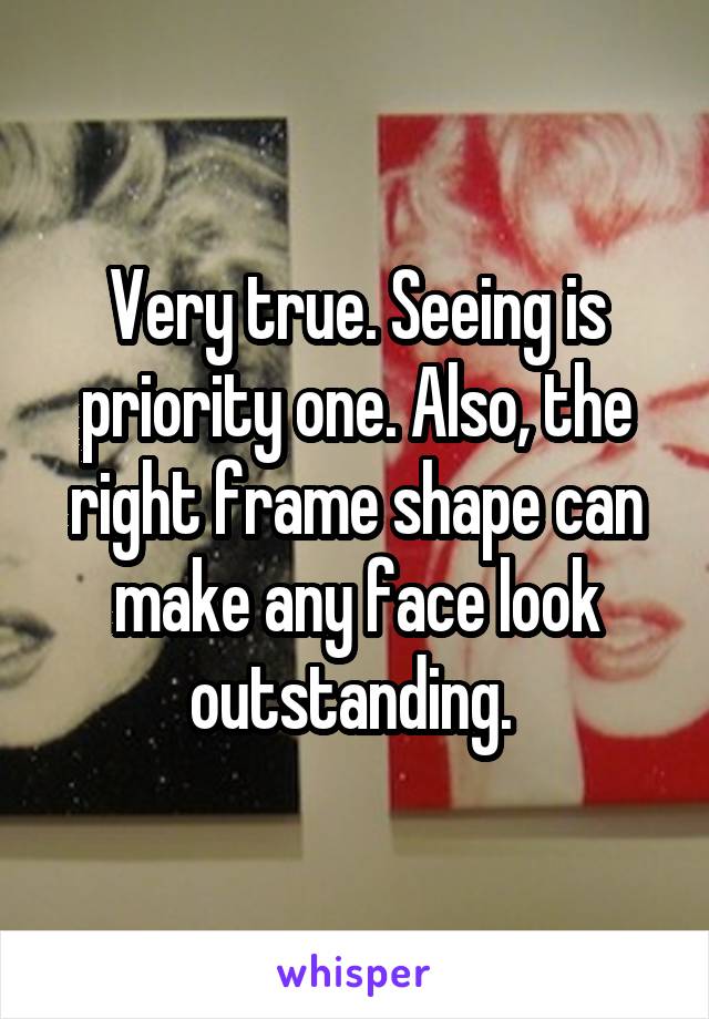 Very true. Seeing is priority one. Also, the right frame shape can make any face look outstanding. 