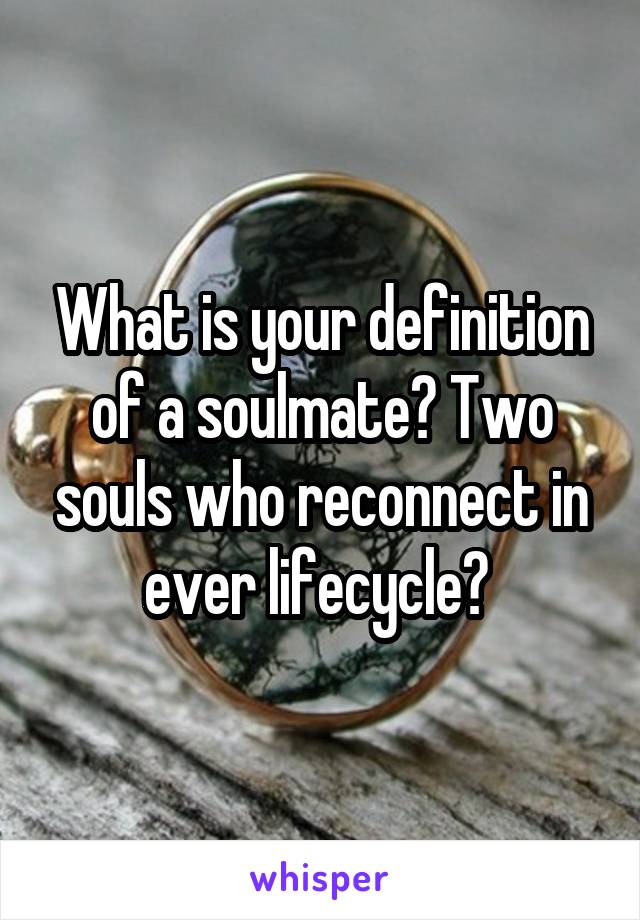 What is your definition of a soulmate? Two souls who reconnect in ever lifecycle? 