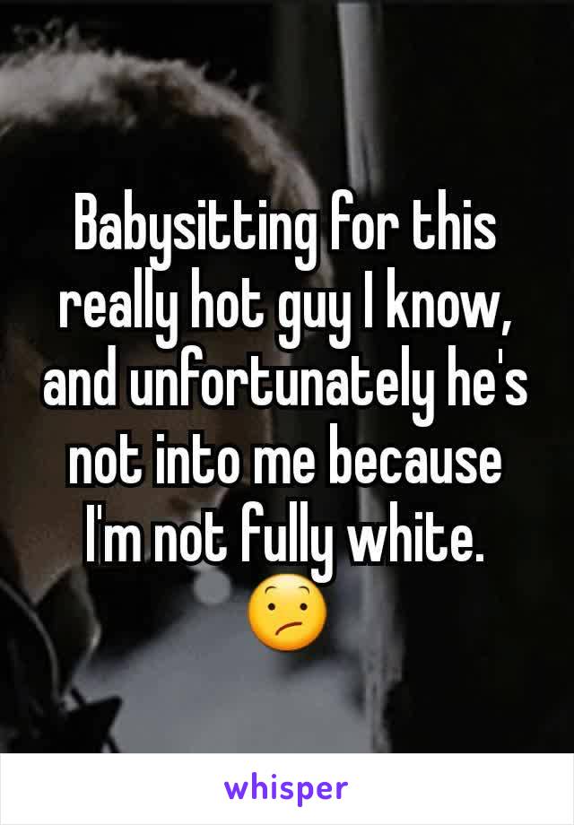 Babysitting for this really hot guy I know, and unfortunately he's not into me because I'm not fully white. 😕