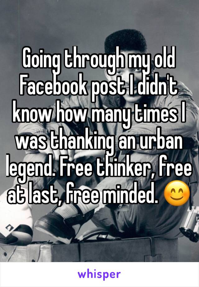 Going through my old Facebook post I didn't know how many times I was thanking an urban legend. Free thinker, free at last, free minded. 😊