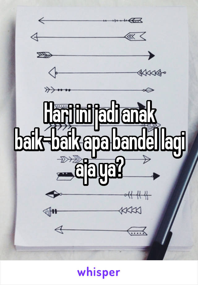 Hari ini jadi anak baik-baik apa bandel lagi aja ya?