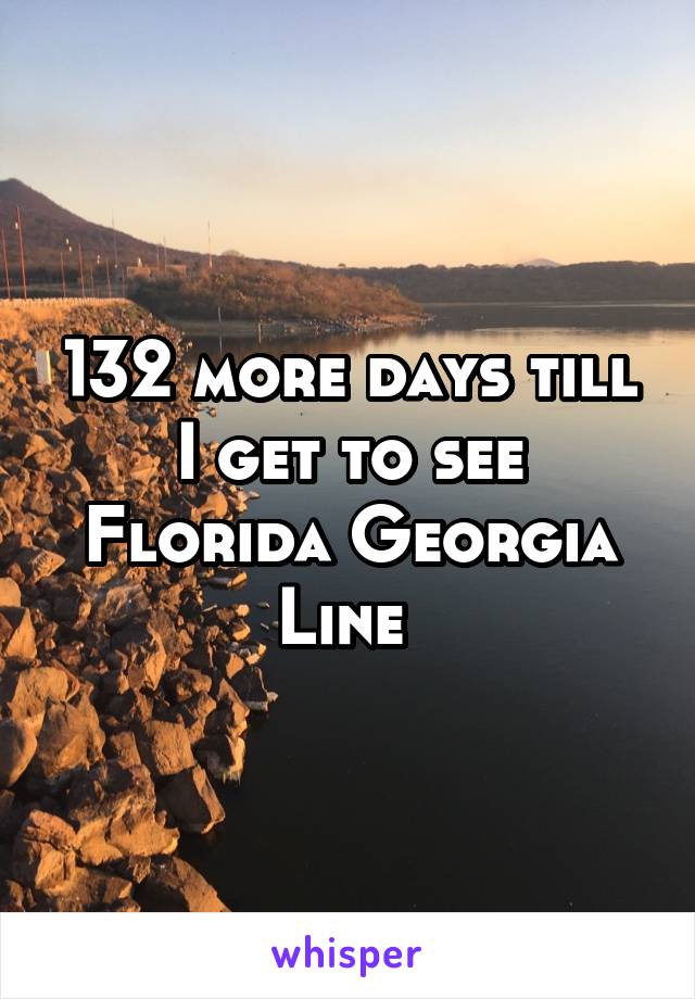 132 more days till I get to see Florida Georgia Line 