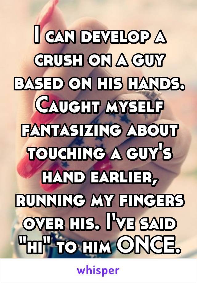 I can develop a crush on a guy based on his hands.
Caught myself fantasizing about touching a guy's hand earlier, running my fingers over his. I've said "hi" to him ONCE.