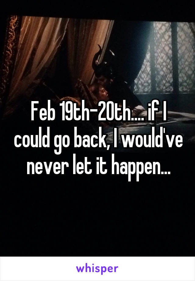 Feb 19th-20th.... if I could go back, I would've never let it happen...