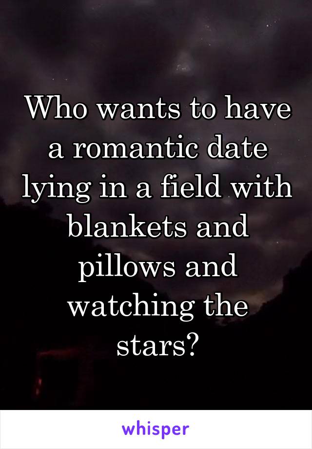 Who wants to have a romantic date lying in a field with blankets and pillows and watching the stars?