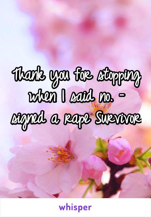 Thank you for stopping when I said no. - signed a rape Survivor 