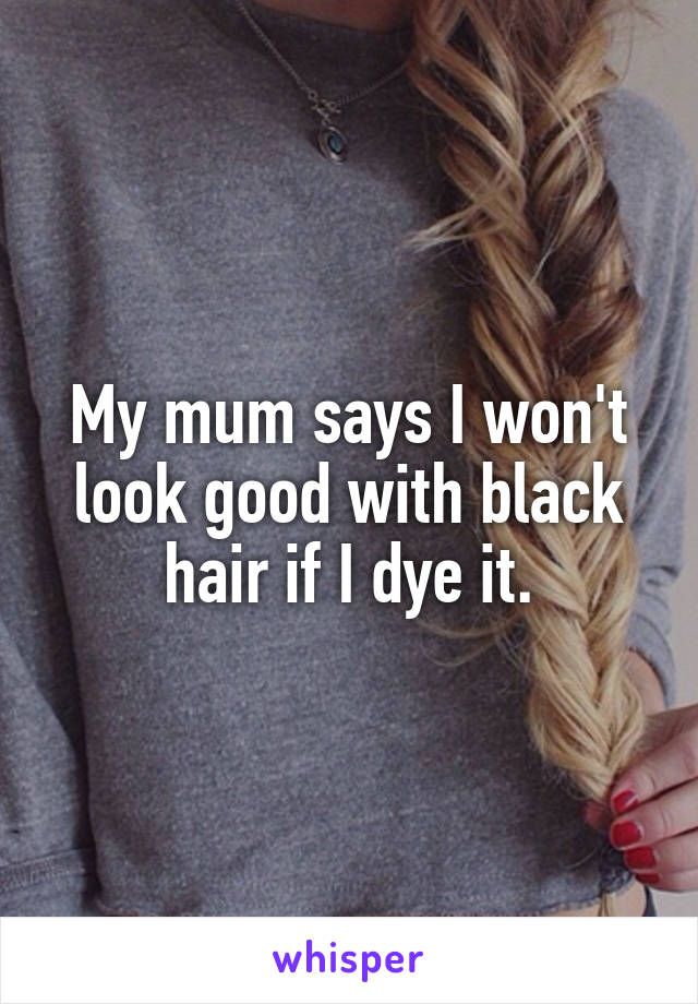 My mum says I won't look good with black hair if I dye it.