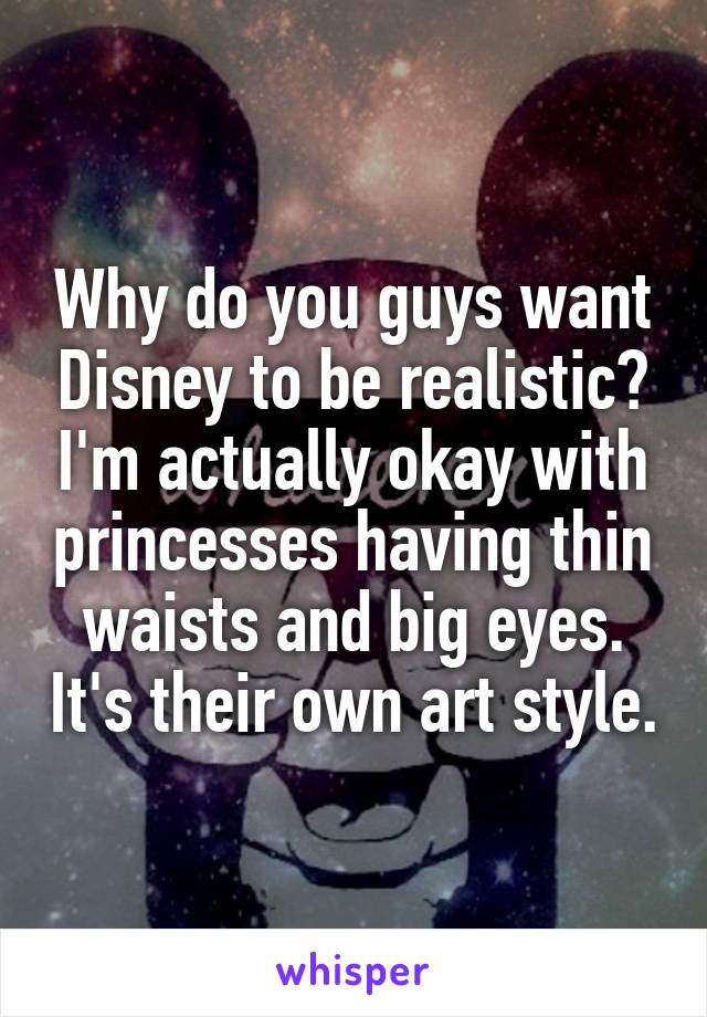 Why do you guys want Disney to be realistic? I'm actually okay with princesses having thin waists and big eyes. It's their own art style.