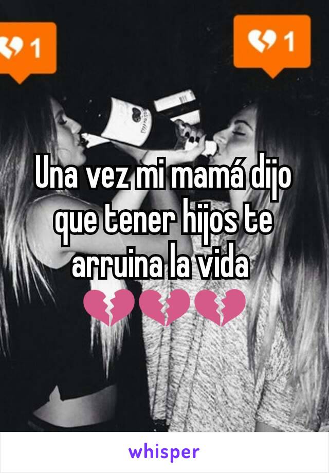 Una vez mi mamá dijo que tener hijos te arruina la vida 
💔💔💔