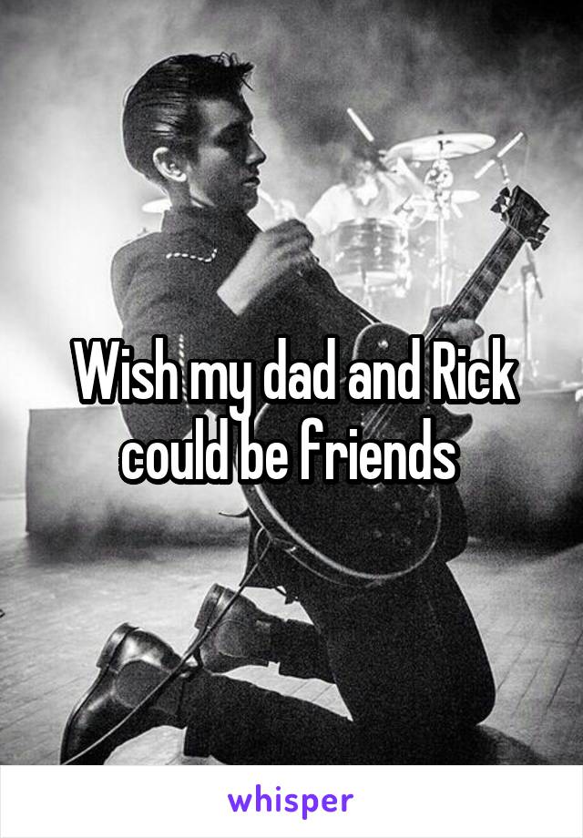 Wish my dad and Rick could be friends 