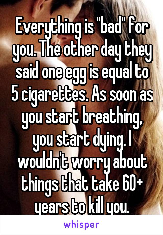 Everything is "bad" for you. The other day they said one egg is equal to 5 cigarettes. As soon as you start breathing, you start dying. I wouldn't worry about things that take 60+ years to kill you.