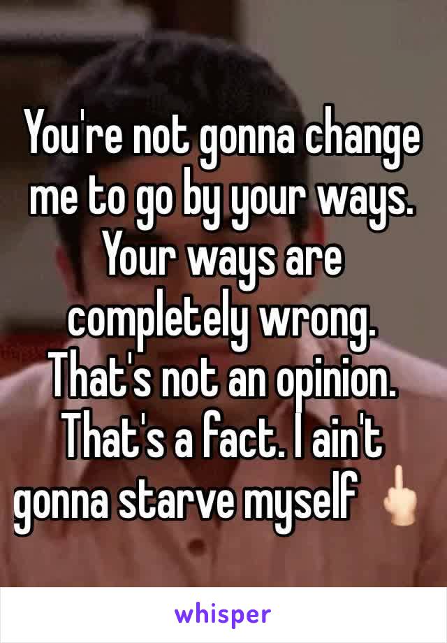 You're not gonna change me to go by your ways. Your ways are completely wrong. That's not an opinion. That's a fact. I ain't gonna starve myself 🖕🏻