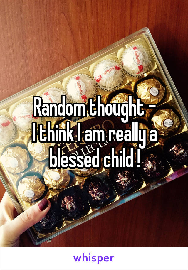 Random thought -
I think I am really a blessed child !