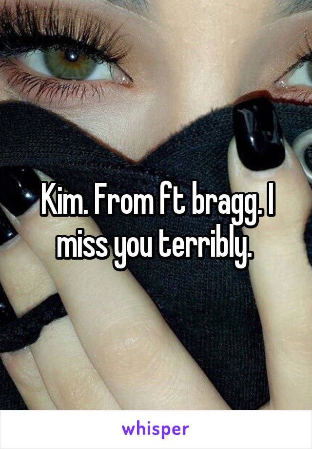 Kim. From ft bragg. I miss you terribly. 