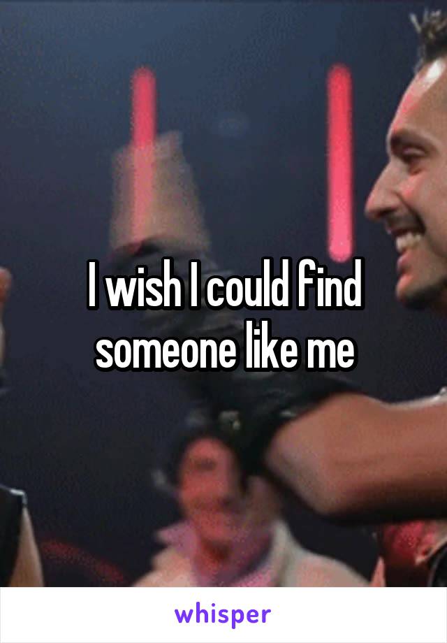 I wish I could find someone like me