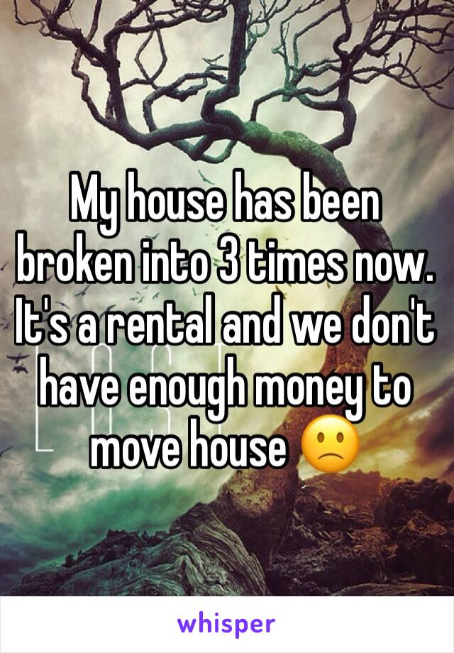 My house has been broken into 3 times now. It's a rental and we don't have enough money to move house 🙁