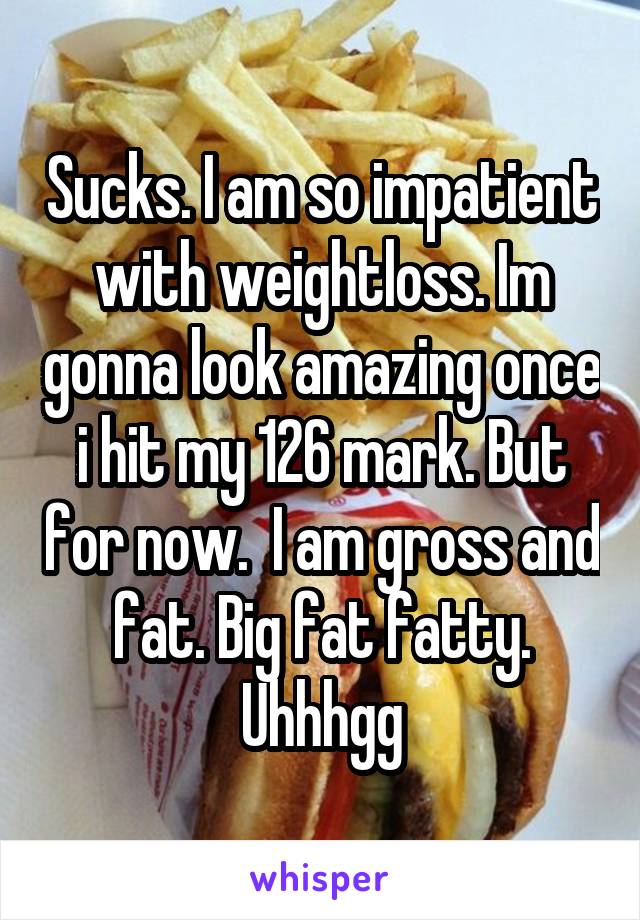 Sucks. I am so impatient with weightloss. Im gonna look amazing once i hit my 126 mark. But for now.  I am gross and fat. Big fat fatty. Uhhhgg