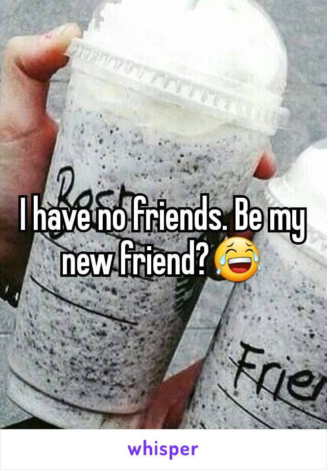 I have no friends. Be my new friend?😂