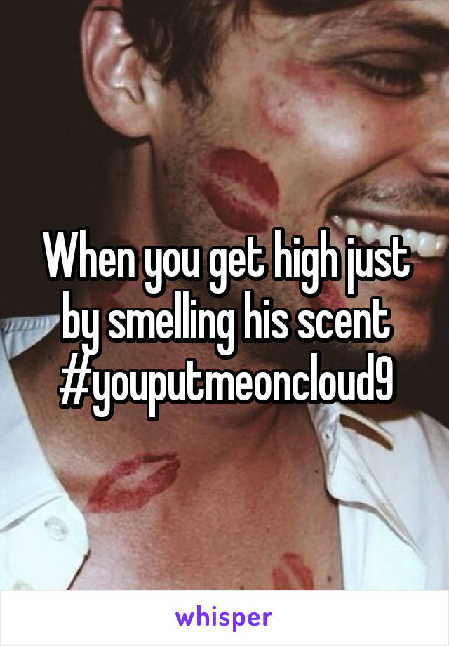 When you get high just by smelling his scent
#youputmeoncloud9