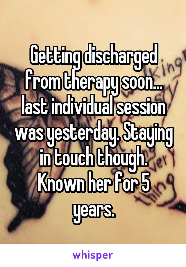 Getting discharged from therapy soon... last individual session was yesterday. Staying in touch though.
Known her for 5 years.