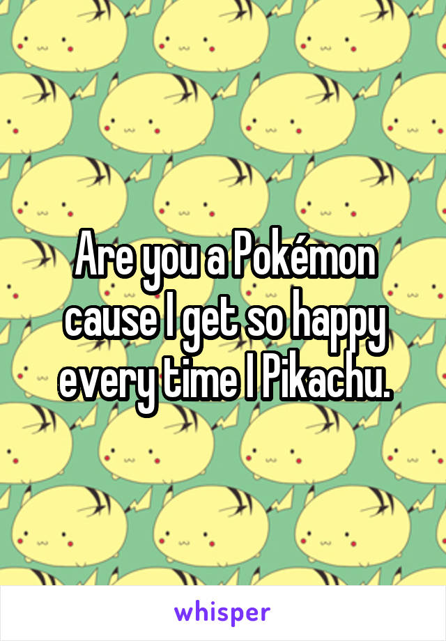 Are you a Pokémon cause I get so happy every time I Pikachu.